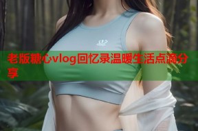 老版糖心vlog回忆录温暖生活点滴分享