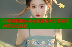 柠檬福利糖心vlog独家福利分享精彩内容轻松获取