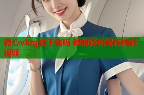 糖心vlog能下载吗 教你轻松保存精彩视频