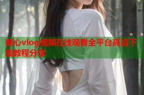糖心vlog视频在线观看全平台高清下载教程分享