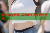 糖心vlog醉酒二次元奇幻夜生活全纪录