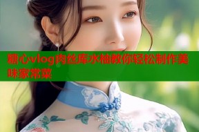 糖心vlog肉丝库水柚教你轻松制作美味家常菜