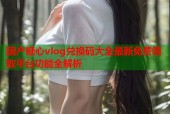 国产糖心vlog兑换码大全最新免费领取平台功能全解析