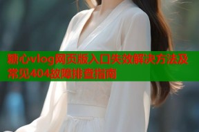 糖心vlog网页版入口失效解决方法及常见404故障排查指南