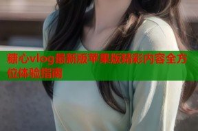 糖心vlog最新版苹果版精彩内容全方位体验指南