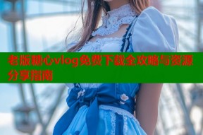 老版糖心vlog免费下载全攻略与资源分享指南