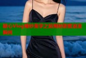 糖心Vlog婚纱美学之旅揭秘甜蜜浪漫瞬间