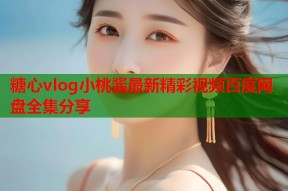 糖心vlog小桃酱最新精彩视频百度网盘全集分享