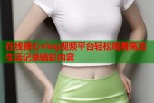 在线糖心vlog视频平台轻松观看高清生活记录精彩内容
