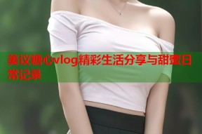 美议糖心vlog精彩生活分享与甜蜜日常记录