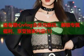 谁有糖心vlog会员兑换码，解锁专属福利，享受独家内容(1)