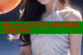 糖心vlog女主汇总平台 精选内容轻松浏览精彩不停