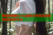 榴莲视频糖心vlog精彩分享高清短视频轻松创作平台