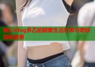 糖心Vlog多乙的甜蜜生活日常与奇妙探险故事