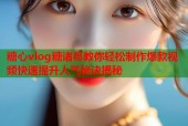 糖心vlog糖诸葛教你轻松制作爆款视频快速提升人气秘诀揭秘