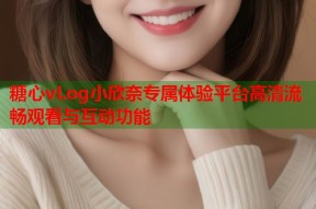 糖心vLog小欣奈专属体验平台高清流畅观看与互动功能