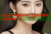 糖心vlog提取码分享平台轻松获取高清资源快速下载