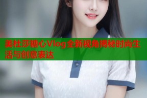 美杜莎糖心Vlog全新视角揭秘时尚生活与创意表达