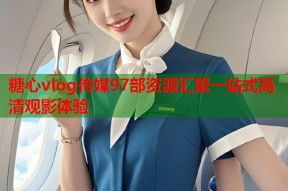 糖心vlog传媒97部资源汇聚一站式高清观影体验
