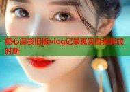 糖心深夜旧版vlog记录真实自我释放时刻