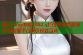 糖心vlog传媒3482.c打造专业内容创作与传播平台吸引粉丝互动