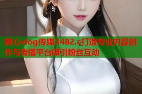 糖心vlog传媒3482.c打造专业内容创作与传播平台吸引粉丝互动