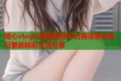 糖心vlog小橘猫视频平台高清聚合每日更新精彩生活分享