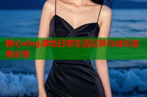 糖心vlog淑怡日常生活记录与成长故事分享