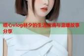 糖心vlog林夕的生活点滴与温暖故事分享