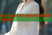 糖心vlog柚子猫link的日常分享与温暖故事集锦
