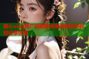 糖心vlog推广码领取攻略全解析助你轻松享优惠
