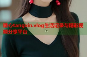 糖心tangxin.vlog生活记录与精彩视频分享平台