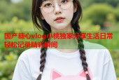 国产糖心vlog小桃独家分享生活日常轻松记录精彩瞬间