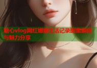糖心vlog网红娜娜生活记录甜蜜瞬间与魅力分享