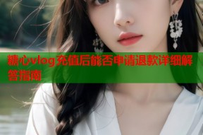 糖心vlog充值后能否申请退款详细解答指南