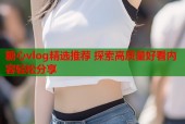 糖心vlog精选推荐 探索高质量好看内容轻松分享