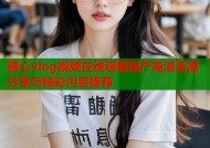 糖心vlog视频在线观看国产高清资源分享与精彩内容推荐