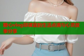 糖心vlog邱淑宜的生活点滴与心灵故事分享