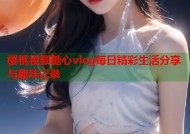 樱桃视频糖心vlog每日精彩生活分享与趣味记录