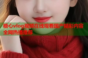 糖心vlog视频在线观看国产精彩内容全网热播推荐