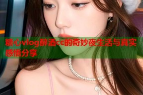 糖心vlog醉酒cc的奇妙夜生活与真实感悟分享