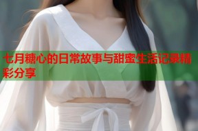七月糖心的日常故事与甜蜜生活记录精彩分享