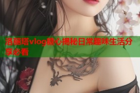 洛丽塔vlog糖心揭秘日常趣味生活分享必看