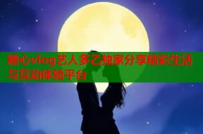 糖心vlog艺人多乙独家分享精彩生活与互动体验平台