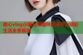 糖心vlog小猫日常趣味记录平台精彩生活全景展现
