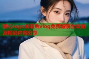 糖心logo米菲兔vlog免费破解全攻略及精彩内容分享