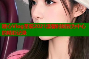 糖心Vlog圣诞2021温馨时刻我为中心的精彩记录