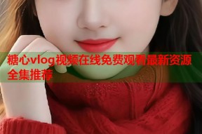 糖心vlog视频在线免费观看最新资源全集推荐