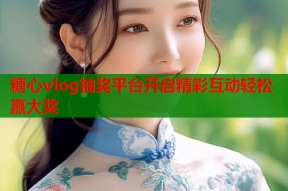 糖心vlog抽奖平台开启精彩互动轻松赢大奖