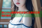 糖心vlog糖糖带你发现生活美好记录精彩瞬间